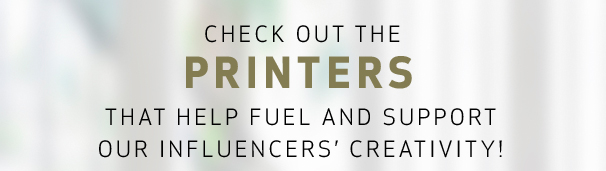 Check out the Printers that help fuel and support our influencers' creativity!